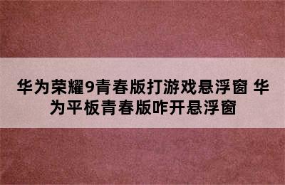 华为荣耀9青春版打游戏悬浮窗 华为平板青春版咋开悬浮窗